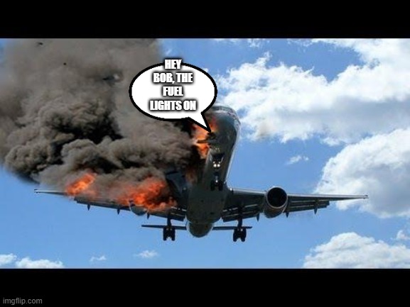 plane crash | HEY BOB, THE FUEL LIGHTS ON | image tagged in plane crash | made w/ Imgflip meme maker