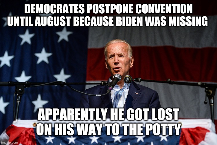 DEMOCRATES POSTPONE CONVENTION UNTIL AUGUST BECAUSE BIDEN WAS MISSING; APPARENTLY HE GOT LOST ON HIS WAY TO THE POTTY | image tagged in funny memes | made w/ Imgflip meme maker