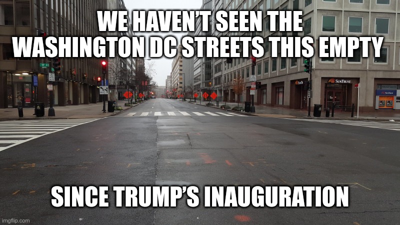 DC Streets | WE HAVEN’T SEEN THE WASHINGTON DC STREETS THIS EMPTY; SINCE TRUMP’S INAUGURATION | image tagged in trump,failure,covid-19,pandemic failure,gop | made w/ Imgflip meme maker