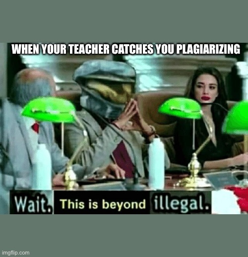 Wait, this is beyond illegal | WHEN YOUR TEACHER CATCHES YOU PLAGIARIZING | image tagged in wait this is beyond illegal | made w/ Imgflip meme maker