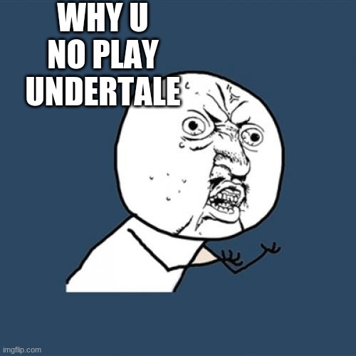 Y U No | WHY U NO PLAY UNDERTALE | image tagged in memes,y u no | made w/ Imgflip meme maker