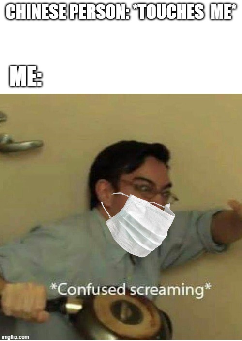 confused screaming | ME:; CHINESE PERSON: *TOUCHES  ME* | image tagged in confused screaming,coronavirus | made w/ Imgflip meme maker