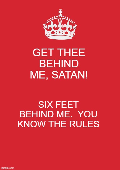 Keep Calm And Carry On Red Meme | GET THEE BEHIND ME, SATAN! SIX FEET BEHIND ME.  YOU KNOW THE RULES | image tagged in memes,keep calm and carry on red | made w/ Imgflip meme maker