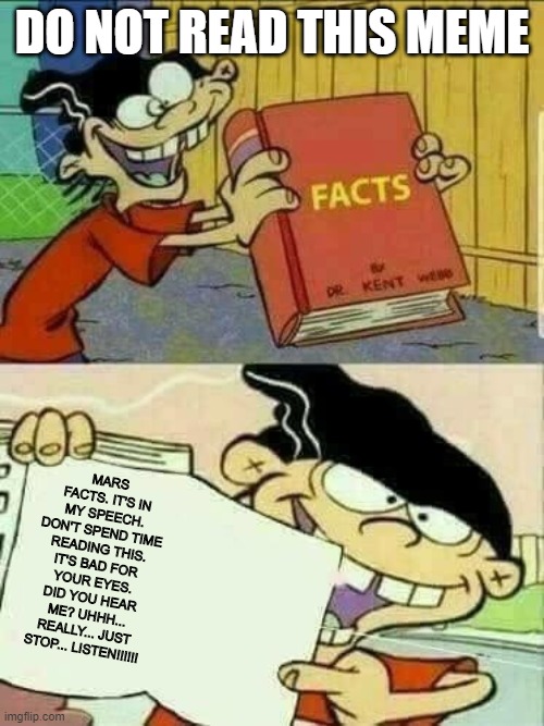 Double d facts book  | DO NOT READ THIS MEME; MARS FACTS. IT'S IN MY SPEECH. DON'T SPEND TIME READING THIS. IT'S BAD FOR YOUR EYES. DID YOU HEAR ME? UHHH... REALLY... JUST STOP... LISTEN!!!!!! | image tagged in double d facts book | made w/ Imgflip meme maker