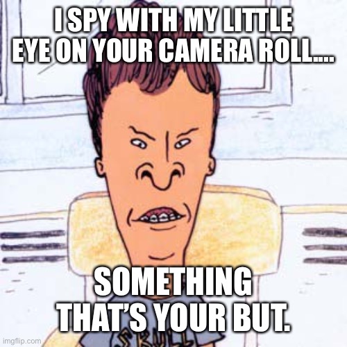 Butthead | I SPY WITH MY LITTLE EYE ON YOUR CAMERA ROLL.... SOMETHING THAT’S YOUR BUT. | image tagged in butthead | made w/ Imgflip meme maker