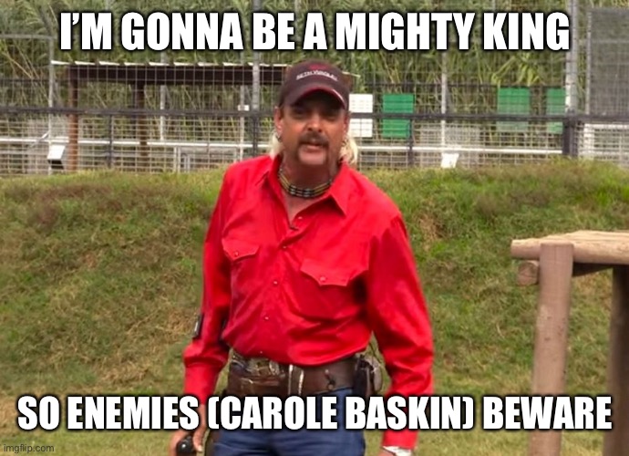 Joe Exotic | I’M GONNA BE A MIGHTY KING; SO ENEMIES (CAROLE BASKIN) BEWARE | image tagged in joe exotic | made w/ Imgflip meme maker