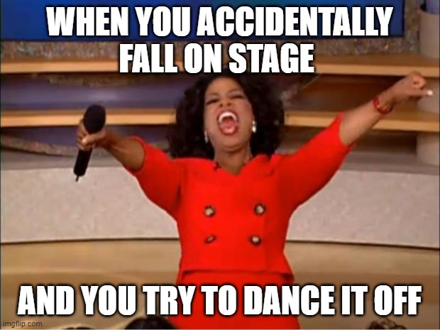 Oprah You Get A Meme | WHEN YOU ACCIDENTALLY FALL ON STAGE; AND YOU TRY TO DANCE IT OFF | image tagged in memes,oprah you get a | made w/ Imgflip meme maker