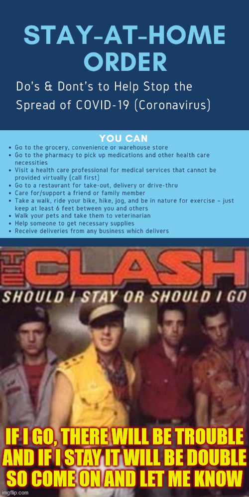 Should I stay or should I go? | IF I GO, THERE WILL BE TROUBLE
AND IF I STAY IT WILL BE DOUBLE
SO COME ON AND LET ME KNOW | image tagged in memes,stay at home,the clash,80s music,one does not simply,see nobody cares | made w/ Imgflip meme maker