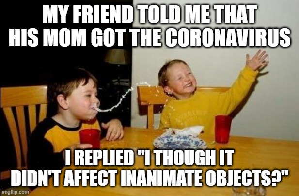 Ouch | MY FRIEND TOLD ME THAT HIS MOM GOT THE CORONAVIRUS; I REPLIED "I THOUGH IT DIDN'T AFFECT INANIMATE OBJECTS?" | image tagged in yo momma so fat | made w/ Imgflip meme maker