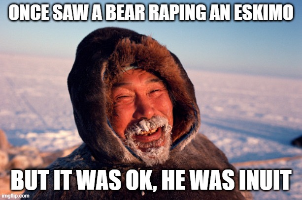 Creepy Eskimo | ONCE SAW A BEAR RAPING AN ESKIMO; BUT IT WAS OK, HE WAS INUIT | image tagged in eskimo | made w/ Imgflip meme maker