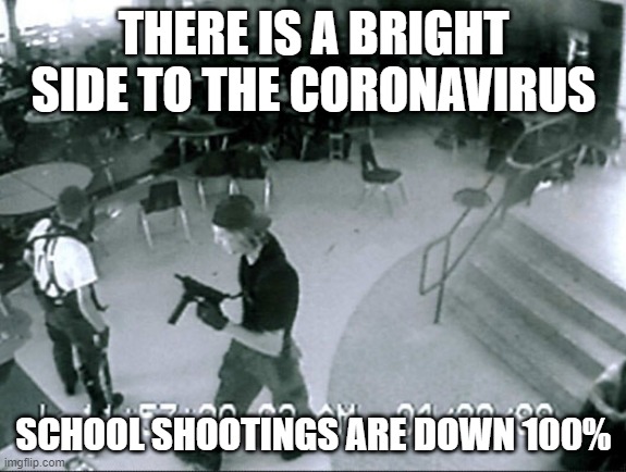 Look on the Bright Side | THERE IS A BRIGHT SIDE TO THE CORONAVIRUS; SCHOOL SHOOTINGS ARE DOWN 100% | image tagged in columbine | made w/ Imgflip meme maker