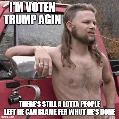 almost redneck | I'M VOTEN TRUMP AGIN; THERE'S STILL A LOTTA PEOPLE LEFT HE CAN BLAME FER WHUT HE'S DONE | image tagged in almost redneck | made w/ Imgflip meme maker