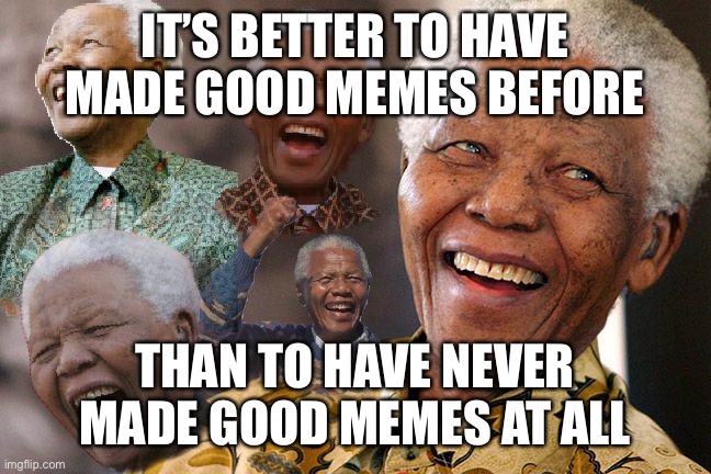 Mandela Laughing in Quarantine | IT’S BETTER TO HAVE MADE GOOD MEMES BEFORE THAN TO HAVE NEVER MADE GOOD MEMES AT ALL | image tagged in mandela laughing in quarantine | made w/ Imgflip meme maker