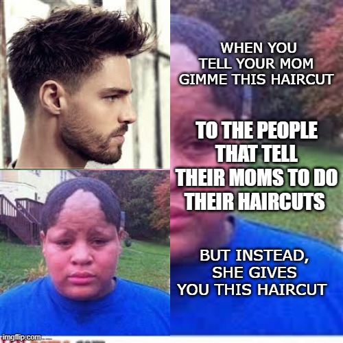 When your mom gives you a haircut (meme) | WHEN YOU TELL YOUR MOM GIMME THIS HAIRCUT; TO THE PEOPLE THAT TELL THEIR MOMS TO DO THEIR HAIRCUTS; BUT INSTEAD, SHE GIVES YOU THIS HAIRCUT | image tagged in funnny,meme,funny meme,bad haircut,mom | made w/ Imgflip meme maker