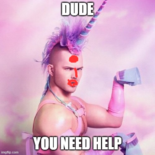 Unicorn MAN Meme | DUDE; YOU NEED HELP | image tagged in memes,unicorn man | made w/ Imgflip meme maker