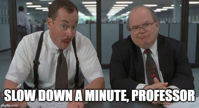 office space what do you do here | SLOW DOWN A MINUTE, PROFESSOR | image tagged in office space what do you do here | made w/ Imgflip meme maker