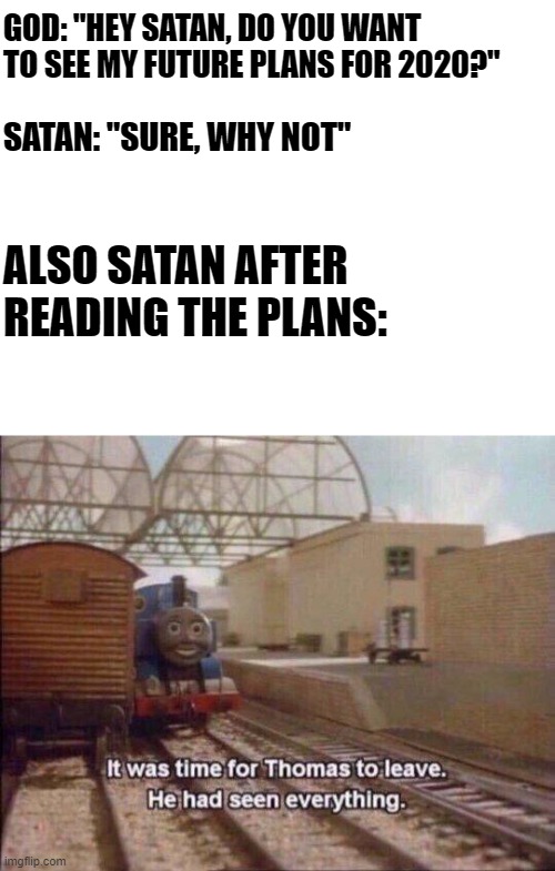 It was time for Thomas to leave, He had seen everything |  GOD: "HEY SATAN, DO YOU WANT TO SEE MY FUTURE PLANS FOR 2020?"; SATAN: "SURE, WHY NOT"; ALSO SATAN AFTER READING THE PLANS: | image tagged in it was time for thomas to leave he had seen everything | made w/ Imgflip meme maker