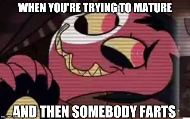 Being Immature is fun, fight me | WHEN YOU'RE TRYING TO MATURE; AND THEN SOMEBODY FARTS | image tagged in blitzo good boi,helluva boss,shadowbonnie | made w/ Imgflip meme maker