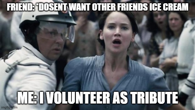 hunger games | FRIEND: *DOSENT WANT OTHER FRIENDS ICE CREAM; ME: I VOLUNTEER AS TRIBUTE | image tagged in hunger games | made w/ Imgflip meme maker