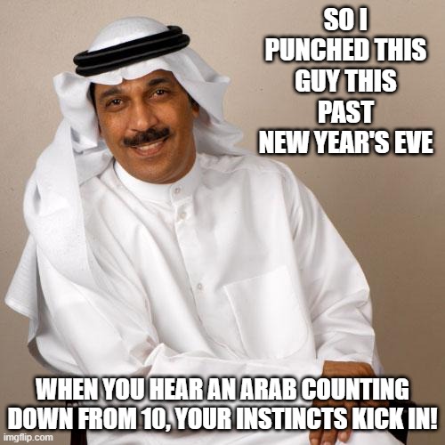 It's Instinct | SO I PUNCHED THIS GUY THIS PAST NEW YEAR'S EVE; WHEN YOU HEAR AN ARAB COUNTING DOWN FROM 10, YOUR INSTINCTS KICK IN! | image tagged in arab | made w/ Imgflip meme maker