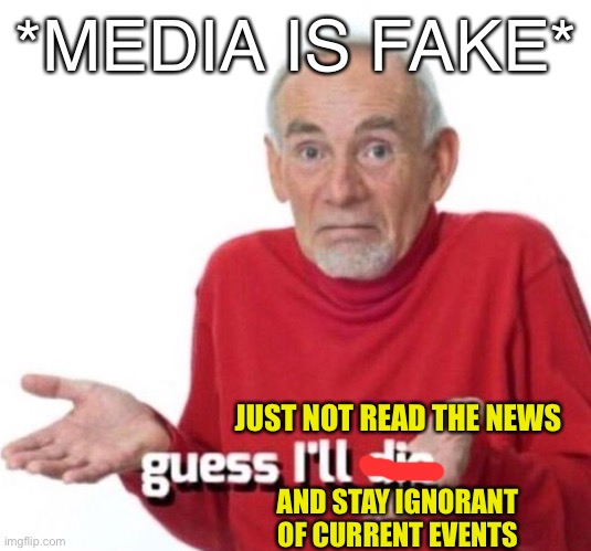 If you distrust the media so much that you won’t watch or read any news at all, you will be ignorant. | *MEDIA IS FAKE*; JUST NOT READ THE NEWS; AND STAY IGNORANT OF CURRENT EVENTS | image tagged in guess ill die,media,mainstream media,news,fake news,cnn fake news | made w/ Imgflip meme maker
