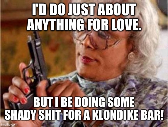 Madea | I’D DO JUST ABOUT ANYTHING FOR LOVE. BUT I BE DOING SOME SHADY SHIT FOR A KLONDIKE BAR! | image tagged in madea | made w/ Imgflip meme maker