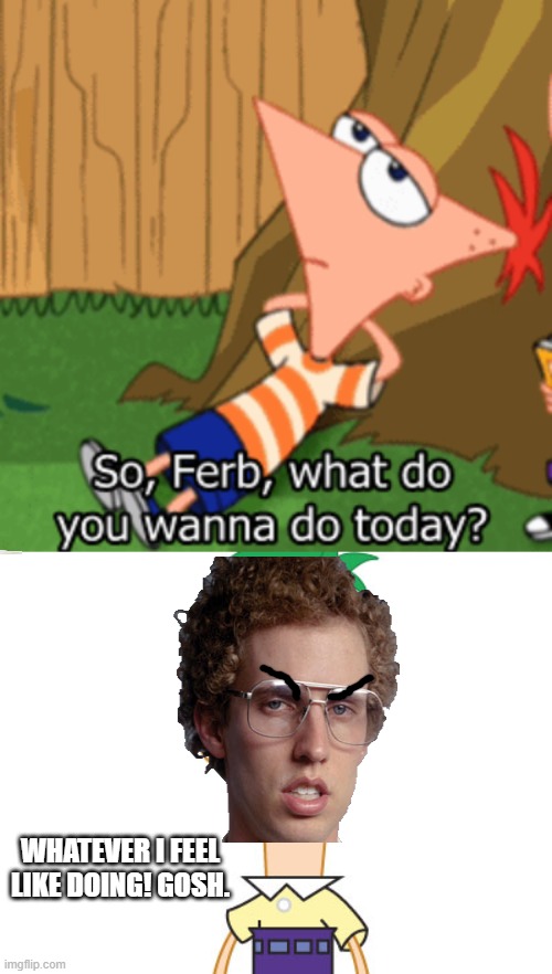 Phineas & Napoleon | WHATEVER I FEEL LIKE DOING! GOSH. | image tagged in napoleon dynamite,phineas and ferb | made w/ Imgflip meme maker