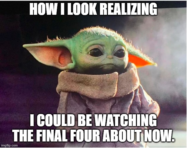 Sad Baby Yoda | HOW I LOOK REALIZING; I COULD BE WATCHING THE FINAL FOUR ABOUT NOW. | image tagged in sad baby yoda | made w/ Imgflip meme maker