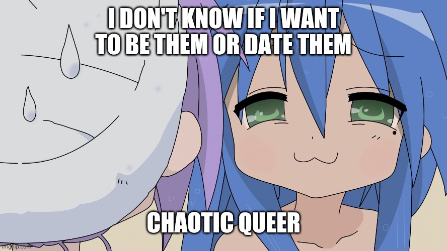 konata lucky star anime smug girl | I DON'T KNOW IF I WANT TO BE THEM OR DATE THEM; CHAOTIC QUEER | image tagged in konata lucky star anime smug girl | made w/ Imgflip meme maker
