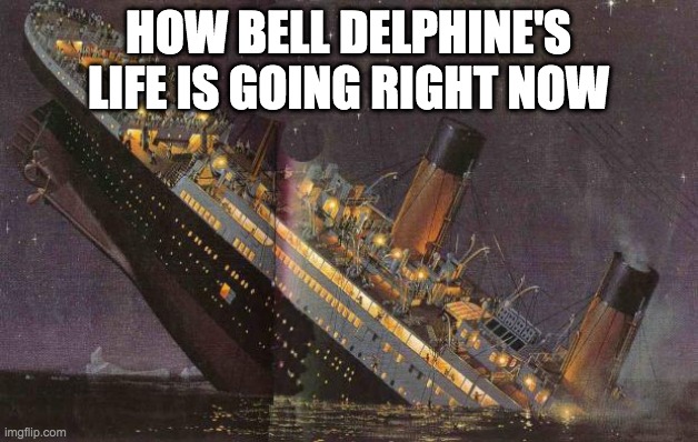 Titanic_Sinking | HOW BELL DELPHINE'S LIFE IS GOING RIGHT NOW | image tagged in titanic_sinking | made w/ Imgflip meme maker