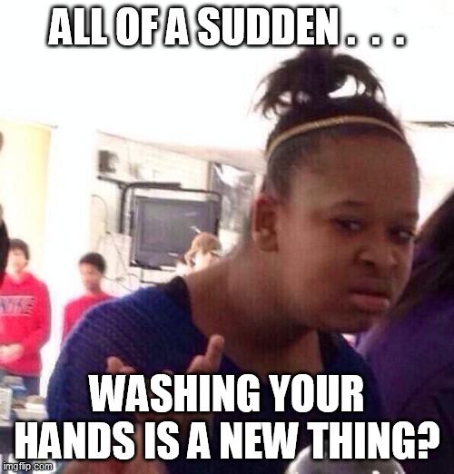 Black Girl Wat | ALL OF A SUDDEN .  .  . WASHING YOUR HANDS IS A NEW THING? | image tagged in memes,black girl wat | made w/ Imgflip meme maker