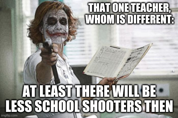 Got some School Shoters? | THAT ONE TEACHER, WHOM IS DIFFERENT:; AT LEAST THERE WILL BE LESS SCHOOL SHOOTERS THEN | image tagged in joker nurse | made w/ Imgflip meme maker