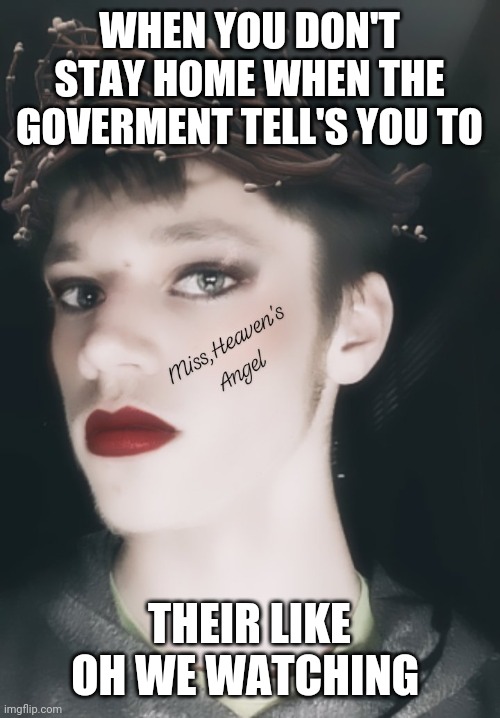 The new me by Miss,Heaven's Angel | WHEN YOU DON'T STAY HOME WHEN THE GOVERMENT TELL'S YOU TO; THEIR LIKE OH WE WATCHING | image tagged in drag queens | made w/ Imgflip meme maker