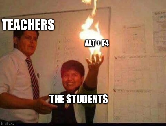 Kid Holding Fire | TEACHERS; ALT + F4; THE STUDENTS | image tagged in kid holding fire | made w/ Imgflip meme maker