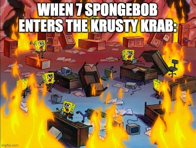 spongebob fire | WHEN 7 SPONGEBOB ENTERS THE KRUSTY KRAB: | image tagged in spongebob fire | made w/ Imgflip meme maker