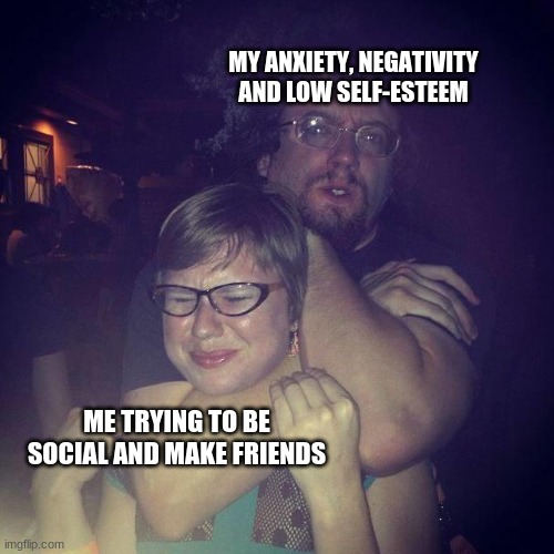 MY ANXIETY, NEGATIVITY AND LOW SELF-ESTEEM; ME TRYING TO BE SOCIAL AND MAKE FRIENDS | image tagged in anxiety,low self esteem,social life | made w/ Imgflip meme maker
