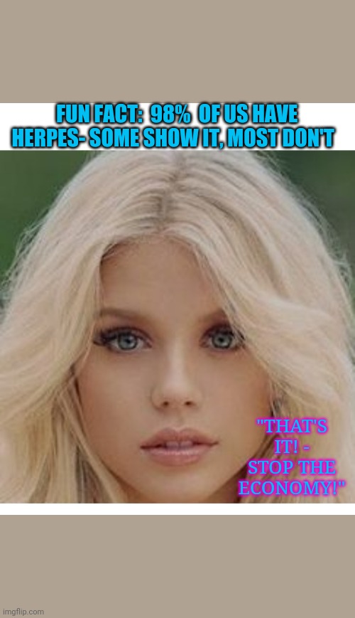 There's lots of nasty diseases about- we don't stop living because of them | FUN FACT:  98%  OF US HAVE HERPES- SOME SHOW IT, MOST DON'T; "THAT'S IT! - STOP THE ECONOMY!" | image tagged in gorgeous blond,sick,maybe,you don't say,common sense | made w/ Imgflip meme maker