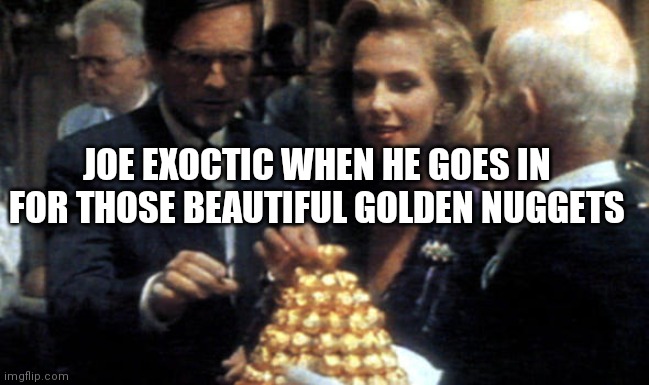 Ferrero Rocher Ambassador | JOE EXOCTIC WHEN HE GOES IN FOR THOSE BEAUTIFUL GOLDEN NUGGETS | image tagged in ferrero rocher ambassador | made w/ Imgflip meme maker
