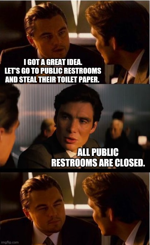 It Did Cross My Mind | I GOT A GREAT IDEA. LET'S GO TO PUBLIC RESTROOMS AND STEAL THEIR TOILET PAPER. ALL PUBLIC RESTROOMS ARE CLOSED. | image tagged in memes,inception,toilet paper,quarantine | made w/ Imgflip meme maker