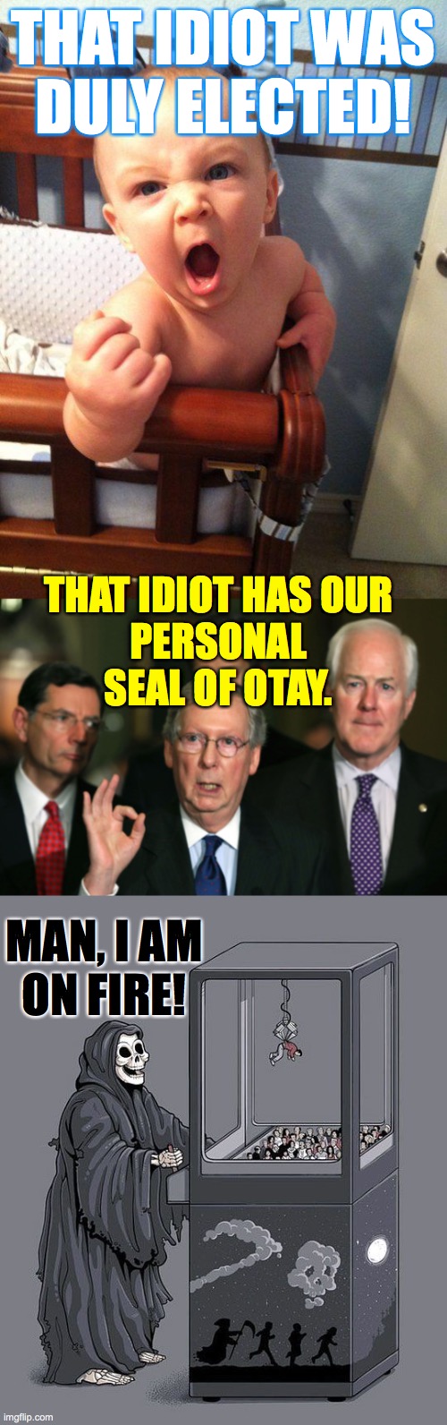 THAT IDIOT WAS
DULY ELECTED! THAT IDIOT HAS OUR
PERSONAL SEAL OF OTAY. MAN, I AM
ON FIRE! | image tagged in angry baby,mitch mcconnell zero,grim reaper claw machine | made w/ Imgflip meme maker