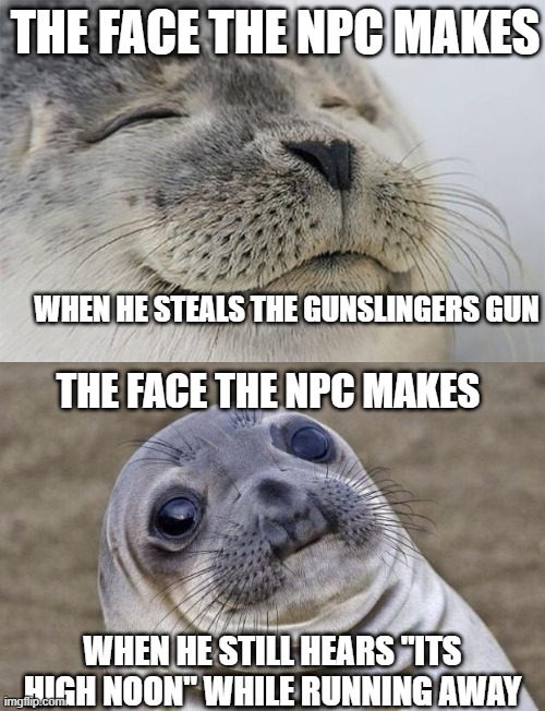 gunslinger problems | THE FACE THE NPC MAKES; WHEN HE STEALS THE GUNSLINGERS GUN; THE FACE THE NPC MAKES; WHEN HE STILL HEARS "ITS HIGH NOON" WHILE RUNNING AWAY | image tagged in memes,awkward moment sealion,satisfied seal,dungeons and dragons,funny,awkward moment | made w/ Imgflip meme maker