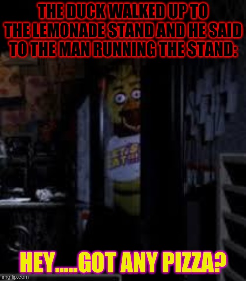 Chica Looking In Window FNAF | THE DUCK WALKED UP TO THE LEMONADE STAND AND HE SAID TO THE MAN RUNNING THE STAND:; HEY.....GOT ANY PIZZA? | image tagged in chica looking in window fnaf | made w/ Imgflip meme maker