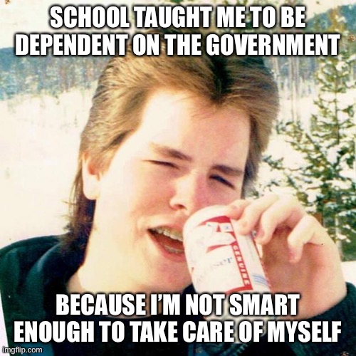 Eighties Teen Meme | SCHOOL TAUGHT ME TO BE DEPENDENT ON THE GOVERNMENT BECAUSE I’M NOT SMART ENOUGH TO TAKE CARE OF MYSELF | image tagged in memes,eighties teen | made w/ Imgflip meme maker