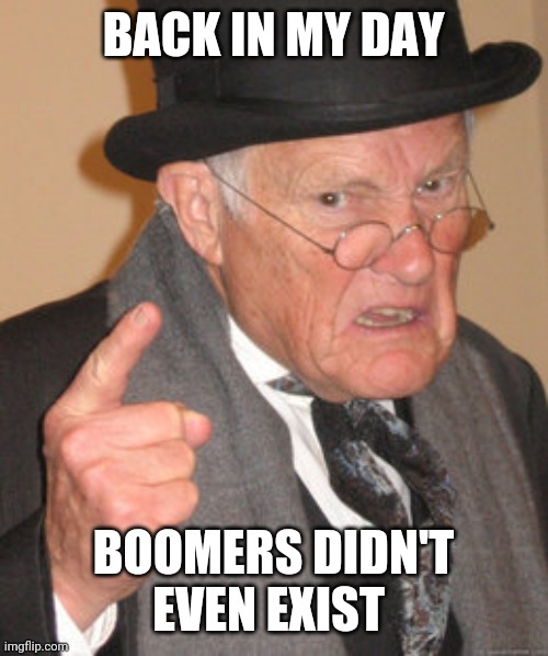 Boomers didn't exist | BACK IN MY DAY; BOOMERS DIDN'T EVEN EXIST | image tagged in memes,back in my day,boomer | made w/ Imgflip meme maker