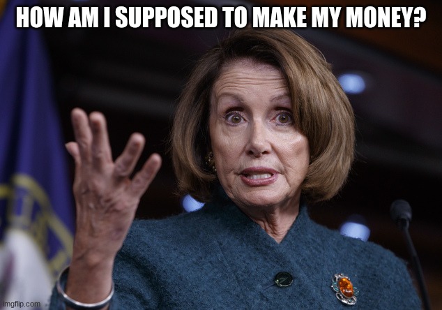 Good old Nancy Pelosi | HOW AM I SUPPOSED TO MAKE MY MONEY? | image tagged in good old nancy pelosi | made w/ Imgflip meme maker
