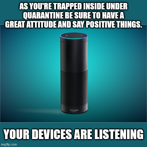 Listening... and reporting... | AS YOU'RE TRAPPED INSIDE UNDER QUARANTINE BE SURE TO HAVE A GREAT ATTITUDE AND SAY POSITIVE THINGS. YOUR DEVICES ARE LISTENING | image tagged in amazon echo,quarantine,listening,reporting,shadows | made w/ Imgflip meme maker