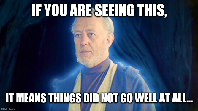Ghost of Ben "Obi Wan" Kenobi OB1 | IF YOU ARE SEEING THIS, IT MEANS THINGS DID NOT GO WELL AT ALL... | image tagged in ghost of ben obi wan kenobi ob1 | made w/ Imgflip meme maker