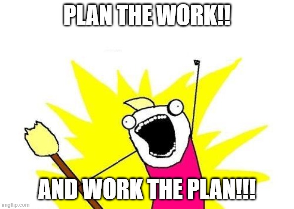 X All The Y Meme | PLAN THE WORK!! AND WORK THE PLAN!!! | image tagged in memes,x all the y | made w/ Imgflip meme maker