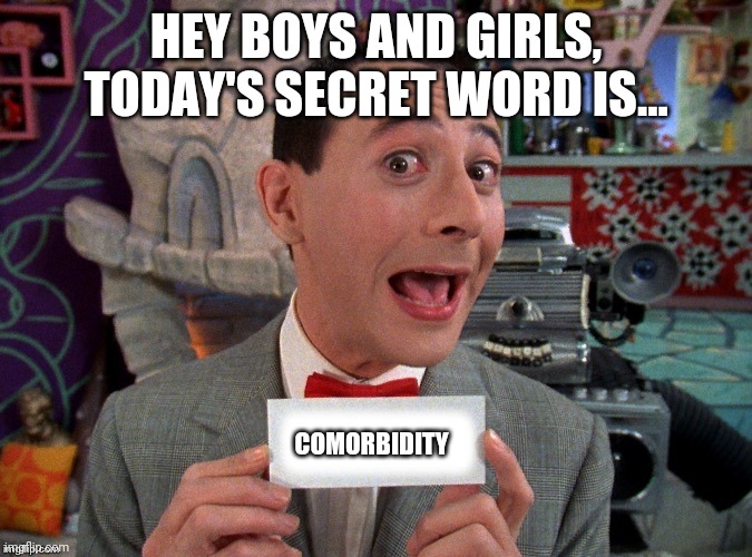 Pee Wee Secret Word | HEY BOYS AND GIRLS, TODAY'S SECRET WORD IS... COMORBIDITY | image tagged in pee wee secret word | made w/ Imgflip meme maker