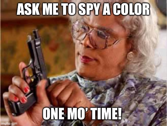 Madea with Gun | ASK ME TO SPY A COLOR; ONE MO’ TIME! | image tagged in madea with gun | made w/ Imgflip meme maker